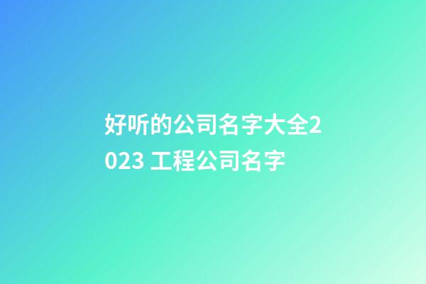 好听的公司名字大全2023 工程公司名字-第1张-公司起名-玄机派